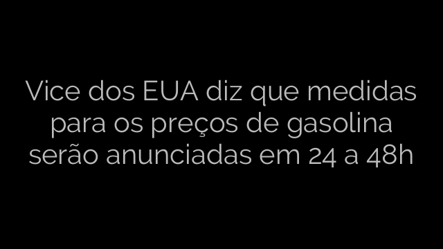 ​Vice dos EUA diz que medidas para os preços de gasolina serão anunciadas em 24 a 48h 